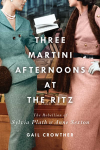 Three-Martini Afternoons at the Ritz : The Rebellion of Sylvia Plath & Anne Sexton - Gail Crowther