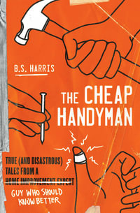 The Cheap Handyman : True (and Disastrous) Tales from a Guy Who Should Know Better - B. S. Harris