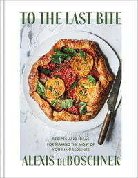 To the Last Bite : Recipes and Ideas for Making the Most of Your Ingredients - Alexis Deboschnek