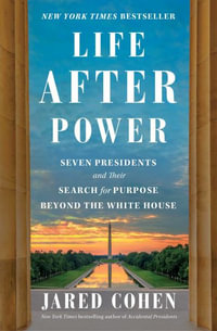 Life After Power : Seven Presidents and Their Search for Purpose Beyond the White House - Jared Cohen