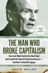 The Man Who Broke Capitalism : How Jack Welch Gutted the Heartland and Crushed the Soul of Corporate America - and How to Undo His Legacy - David Gelles