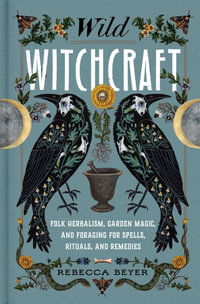 Wild Witchcraft : Folk Herbalism, Garden Magic, and Foraging for Spells, Rituals, and Remedies - Rebecca Beyer