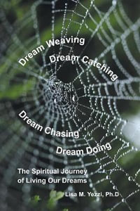 Dream Weaving, Dream Catching, Dream Chasing, Dream Doing : The Spiritual Journey of Living Our Dreams - Lisa M. Yezzi Ph.D