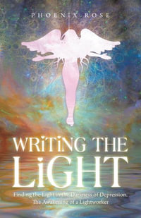 Writing the Light : Finding the Light in the Darkness of Depression. the Awakening of a Lightworker - Phoenix Rose