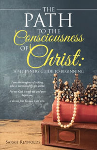 The Path to the Consciousness of Christ : A Beginners Guide to Beginning - Sarah Reynolds