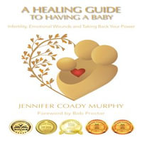 A Healing Guide to having a Baby : Infertility, Emotional Wounds and Taking Back Your Power - Jennifer Coady Murphy