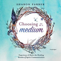 Choosing to Be a Medium : Experience and Share the Healing Wonder of Spirit Communication - Sharon Farber