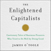 The Enlightened Capitalists : Cautionary Tales of Business Pioneers Who Tried to Do Well by Doing Good - James O'Toole