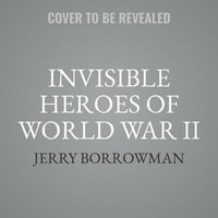 Invisible Heroes of World War II : Extraordinary Wartime Stories of Ordinary People - Jerry Borrowman