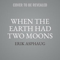 When the Earth Had Two Moons : Cannibal Planets, Dreadful Orbits, Icy Giants, Dirty Comets and the Origins of Today's Night Sky - Erik Asphaug