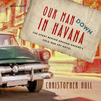 Our Man Down in Havana : The Story Behind Graham Greene's Cold War Spy Novel - Christopher Hull