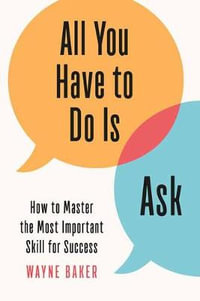 All You Have to Do Is Ask : How to Master the Most Important Skill for Success - Wayne Baker