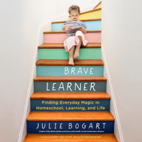 The Brave Learner : Finding Everyday Magic in Homeschool, Learning, and Life - Julie Bogart
