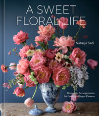 A Sweet Floral Life : Romantic Arrangements for Fresh and Sugar Flowers [A Floral Decor Book] - Natasja Sadi