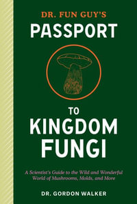 Dr. Fun Guy's Passport to Kingdom Fungi : A Scientist's Guide to the Wild and Wonderful World of Mushrooms, Molds, and More - Gordon Walker