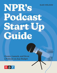 NPR's Podcast Start Up Guide : Create, Launch, and Grow a Podcast on Any Budget - GLEN WELDON