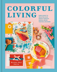 Colorful Living : Simple Ways to Brighten Your World through Design, Decor, Fashion, and More - Rachel Mae Smith