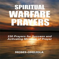 Spiritual Warfare Prayers : 230 Prayers for Success and Activating Miracles Of Prayer - Moses Omojola