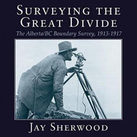 Surveying the Great Divide : The Alberta / BC Boundary Survey, 1913-1917 - Jay Sherwood