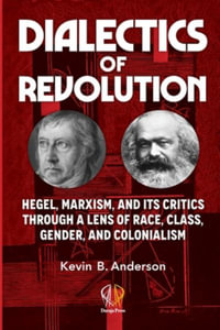 DIALECTICS OF REVOLUTION : Hegel, Marxism, and Its Critics Through a Lens of Race, Class, Gender, and Colonialism - Kevin B Anderson