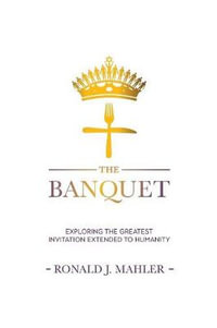 The Banquet : Exploring the Greatest Invitation Extended to Humanity - Ronald James Mahler