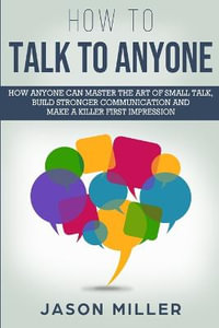 How to Talk to Anyone : How Anyone Can Master the Art of Small Talk, Build Stronger Communication and Make a Killer First Impression - Jason Miller