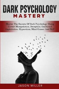 Dark Psychology Mastery : Master The Secrets Of Dark Psychology Using Covert Manipulation, Deception, Emotional Exploitation, Hypnotism, Mind Games And NLP - Jason Miller