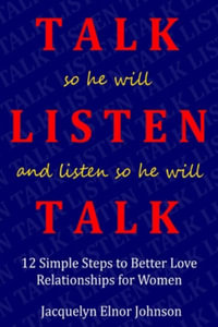 How To Talk So He Will Listen and Listen So He Will Talk : 12 Simple Steps to Better Love Relationships for Women - Jacquelyn Elnor Johnson