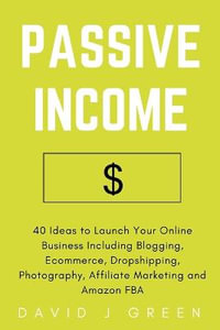 Passive Income : 40 Ideas to Launch Your Online Business Including Blogging, Ecommerce, Dropshipping, Photography, Affiliate Marketing and Amazon FBA - David J Green