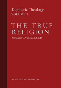 The True Religion : Dogmatic Theology (Volume 1) - Msgr G. Van Noort