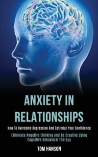 Anxiety in Relationships : How to Overcome Depression and Optimize Your Confidence (Eliminate Negative thinking and Be Creative Using Cognitive Behavioral Therapy) - Tom Hanson