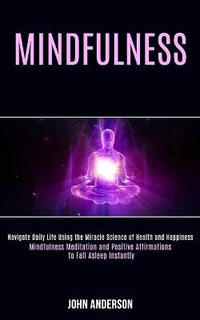 Mindfulness : Navigate Daily Life Using the Miracle Science of Health and Happiness (Mindfulness Meditation and Positive Affirmations to Fall Asleep Instantly) - John Anderson