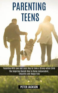 Parenting Teens : Parenting With Love and Logic Way to Tame a Strong-willed Child (The Inspiring Danish Way to Raise Independent, Empathic and Happy Kids) - Peter Jackson