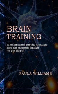 Brain Training : How to Boost Neurogenesis and Rewire Your Brain With Light (The Complete Guide to Understand the Emotions) - Paula Williams