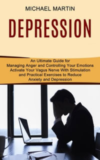 Depression : Activate Your Vagus Nerve With Stimulation and Practical Exercises to Reduce Anxiety and Depression (An Ultimate Guide for Managing Anger and Controlling Your Emotions) - Michael Martin