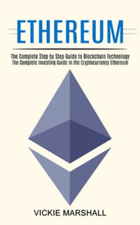 Ethereum : The Complete Investing Guide in the Cryptocurrency Ethereum (The Complete Step by Step Guide to Blockchain Technology) - Vickie Marshall