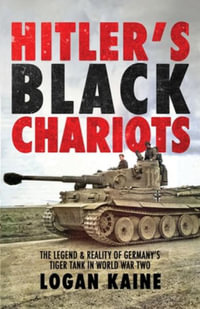 Hitler's Black Chariots : The Legend & Reality of Germany's Tiger Tank in World War Two - Logan Kaine