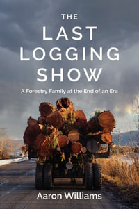 The Last Logging Show : A Forestry Family at the End of an Era - Aaron Williams