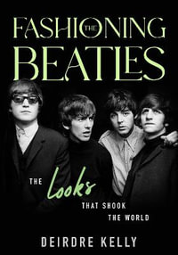 Fashioning the Beatles : The Looks that Shook the World - Deirdre Kelly