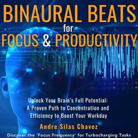 Binaural Beats for Focus and Productivity : Unlock Your Brain's Full Potential: Alpha, Beta & Gamma Soundscapes Improving Concentration and Efficiency Discover 'Focus Frequencies' for Turbocharging Tasks - Andre Silas Chavez