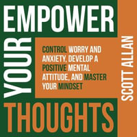 Empower Your Thoughts : Control Worry and Anxiety, Develop a Positive Mental Attitude, and Master Your Mindset - Scott Allan