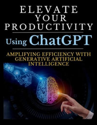 Elevate Your Productivity Using ChatGPT : An In-Depth Resource for Amplifying Efficiency with Generative Artificial Intelligence Technology - Mauricio Vasquez