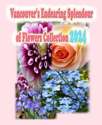 Vancouver's Endearing Splendour of Flowers Collection 2024 : Vancouver's Endearing Seasons of Flowers Collection Guide : Book 4 - Rowena Kong