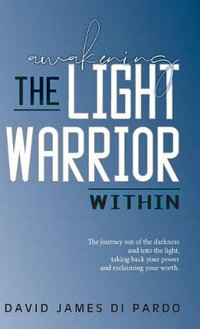 Awakening the Light Warrior Within : The journey out of the darkness and into the light, taking back your power and reclaiming your worth. - David James Di Pardo