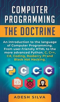 Computer Programming The Doctrine : An introduction to the language of computer programming. From user-friendly HTML to the more advanced Python. C, C++, C#, Coding, Rasberry PI and Black Hat Hacking - Adesh Silva