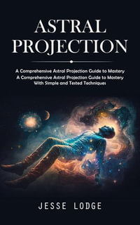 Astral Projection : A Comprehensive Astral Projection Guide to Mastery (A Comprehensive Astral Projection Guide to Mastery With Simple and Tested Techniques) - Jesse Lodge