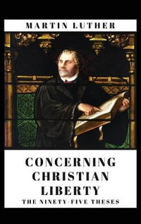 Concerning Christian Liberty : And The Ninety-five Theses - Martin Luther