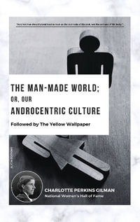 The Man-Made World; Or, Our Androcentric Culture : Followed by The Yellow Wallpaper - Charlotte Perkins Gilman