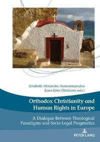 Orthodox Christianity and Human Rights in Europe : A Dialogue Between Theological Paradigms and Socio-Legal Pragmatics - ELISABETH-ALEXANDRA DIAMANTOPOULOU