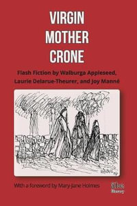 Virgin, Mother, Crone : Flash Fiction by Walburga Appleseed, Laurie Delarue-Theurer, and Joy Mann©, with a foreword by Mary-Jane Holmes - Joy MannÃ©